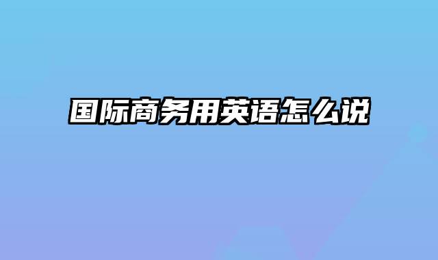 国际商务用英语怎么说