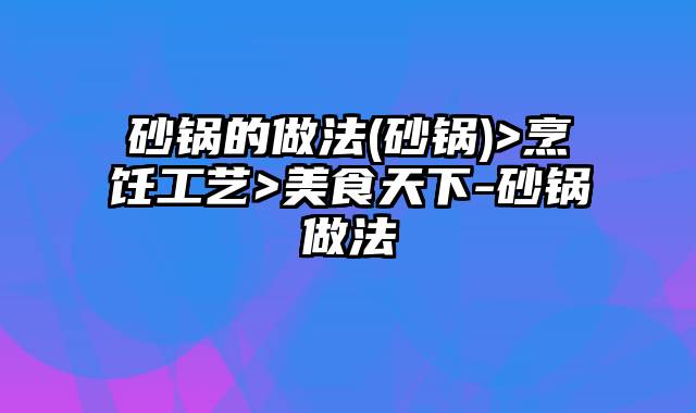 砂锅的做法(砂锅)>烹饪工艺>美食天下-砂锅做法