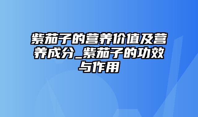 紫茄子的营养价值及营养成分_紫茄子的功效与作用