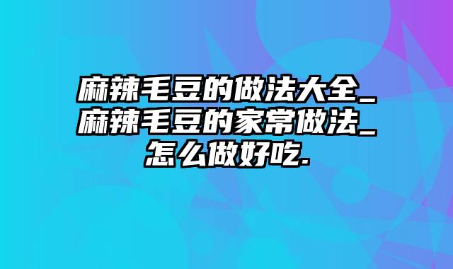 麻辣毛豆的做法大全_麻辣毛豆的家常做法_怎么做好吃.