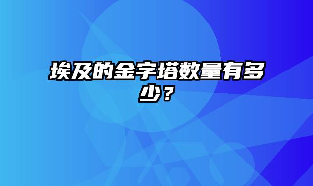 埃及的金字塔数量有多少﹖