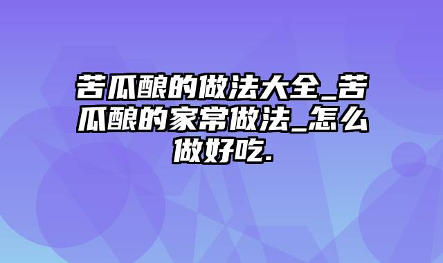 苦瓜酿的做法大全_苦瓜酿的家常做法_怎么做好吃.