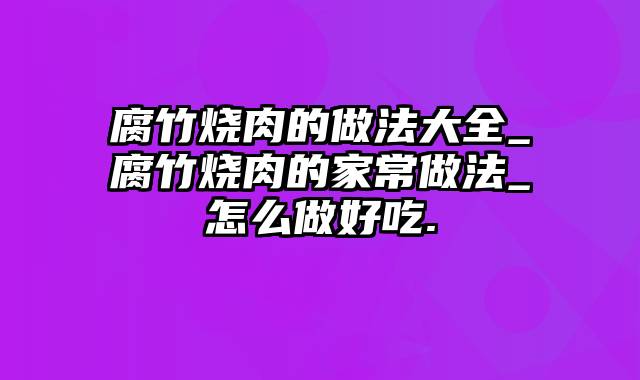 腐竹烧肉的做法大全_腐竹烧肉的家常做法_怎么做好吃.