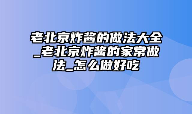 老北京炸酱的做法大全_老北京炸酱的家常做法_怎么做好吃