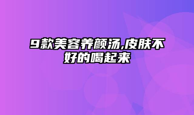 9款美容养颜汤,皮肤不好的喝起来