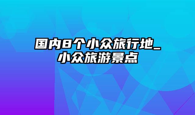 国内8个小众旅行地_小众旅游景点