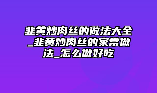 韭黄炒肉丝的做法大全_韭黄炒肉丝的家常做法_怎么做好吃