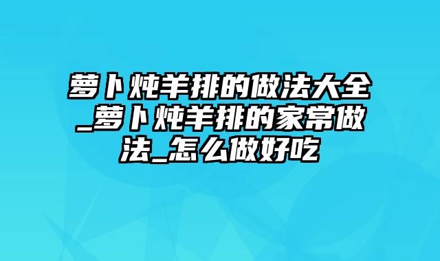 萝卜炖羊排的做法大全_萝卜炖羊排的家常做法_怎么做好吃