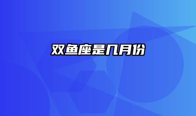 双鱼座是几月份