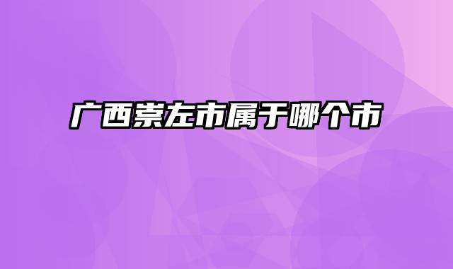 广西崇左市属于哪个市