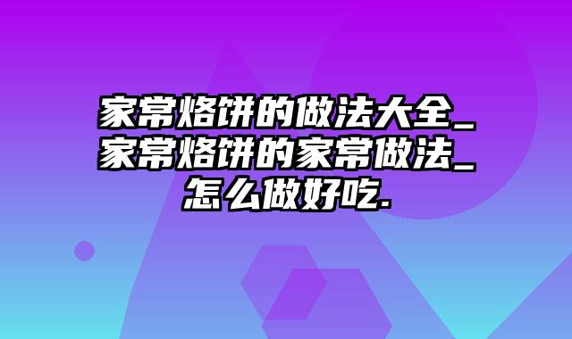 家常烙饼的做法大全_家常烙饼的家常做法_怎么做好吃.