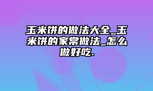 玉米饼的做法大全_玉米饼的家常做法_怎么做好吃.