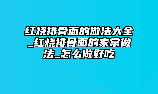 红烧排骨面的做法大全_红烧排骨面的家常做法_怎么做好吃