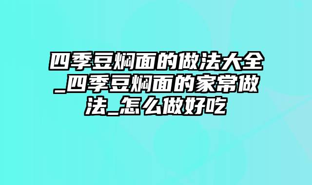 四季豆焖面的做法大全_四季豆焖面的家常做法_怎么做好吃