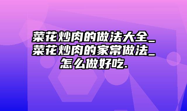 菜花炒肉的做法大全_菜花炒肉的家常做法_怎么做好吃.