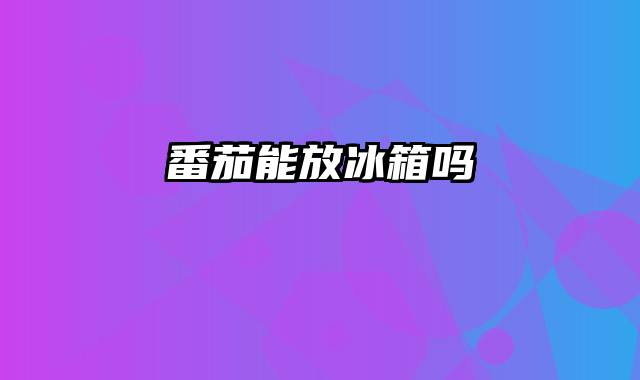 番茄能放冰箱吗