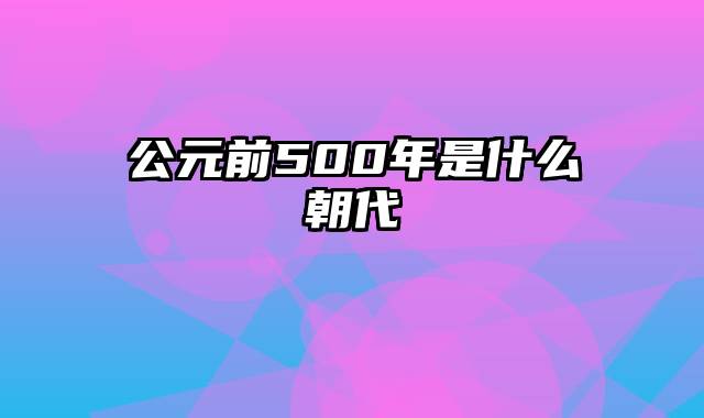 公元前500年是什么朝代