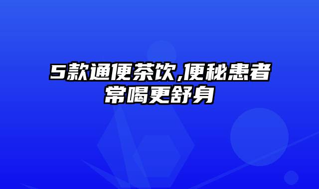 5款通便茶饮,便秘患者常喝更舒身