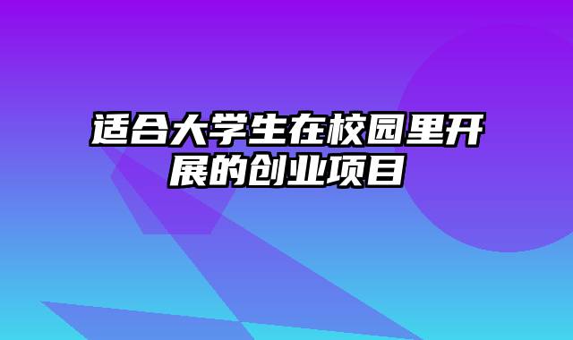 适合大学生在校园里开展的创业项目