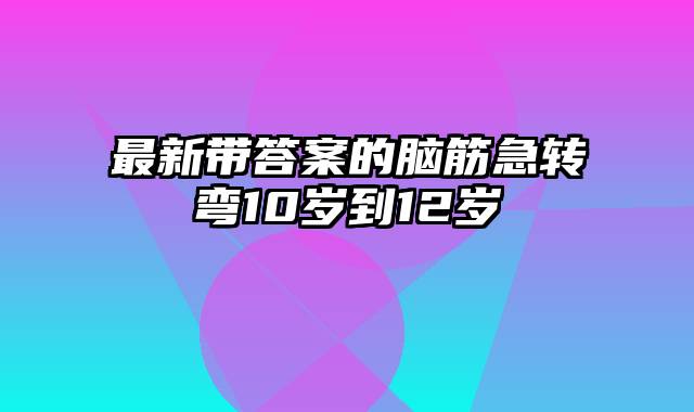 最新带答案的脑筋急转弯10岁到12岁