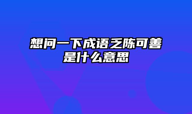 想问一下成语乏陈可善是什么意思