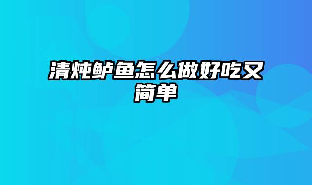 清炖鲈鱼怎么做好吃又简单