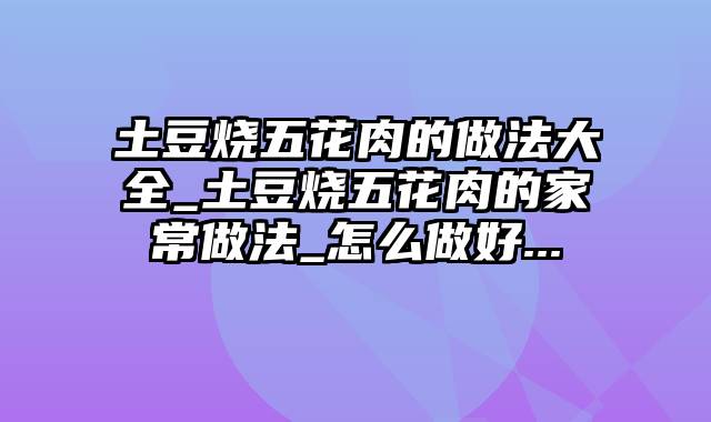 土豆烧五花肉的做法大全_土豆烧五花肉的家常做法_怎么做好...