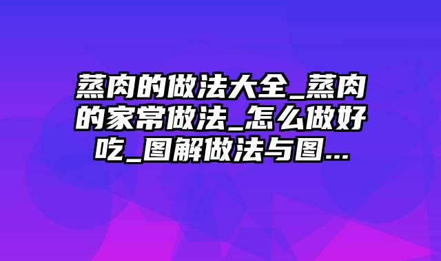 蒸肉的做法大全_蒸肉的家常做法_怎么做好吃_图解做法与图...