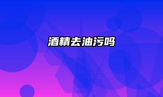 酒精去油污吗