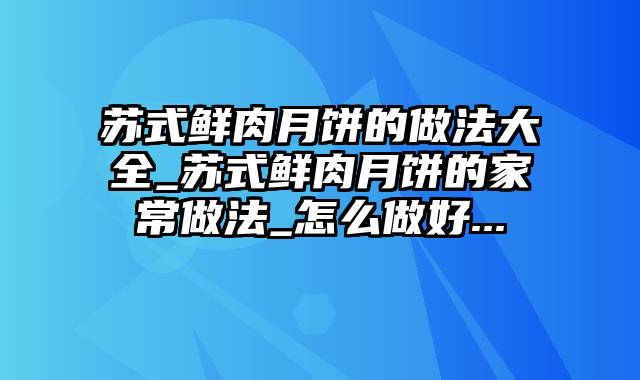 苏式鲜肉月饼的做法大全_苏式鲜肉月饼的家常做法_怎么做好...