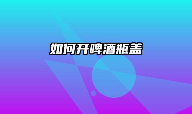 如何开啤酒瓶盖