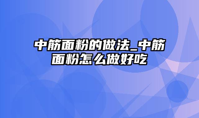 中筋面粉的做法_中筋面粉怎么做好吃