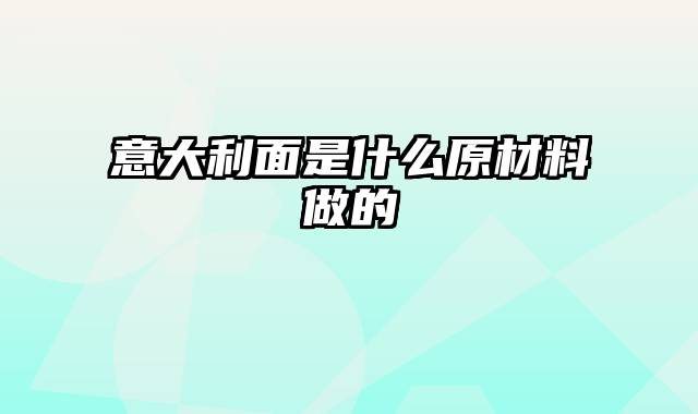 意大利面是什么原材料做的