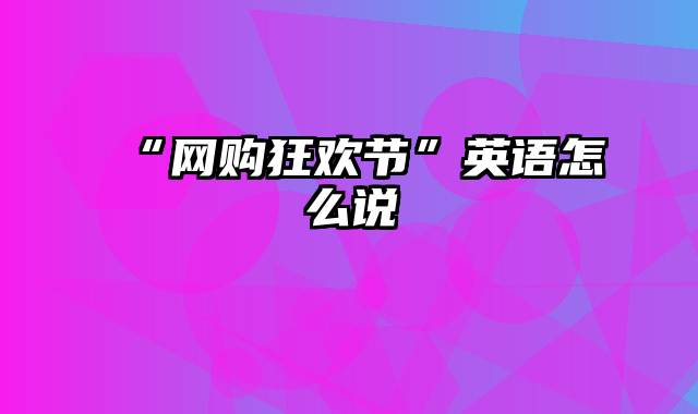 “网购狂欢节”英语怎么说