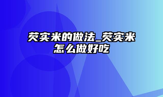 芡实米的做法_芡实米怎么做好吃