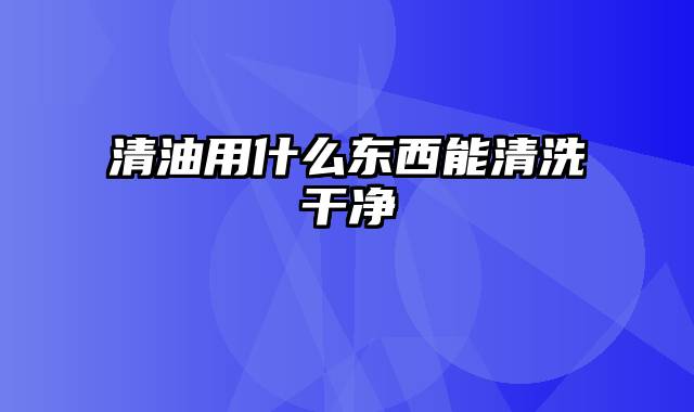 清油用什么东西能清洗干净