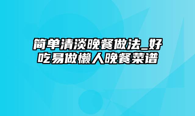 简单清淡晚餐做法_好吃易做懒人晚餐菜谱