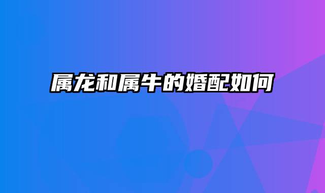 属龙和属牛的婚配如何