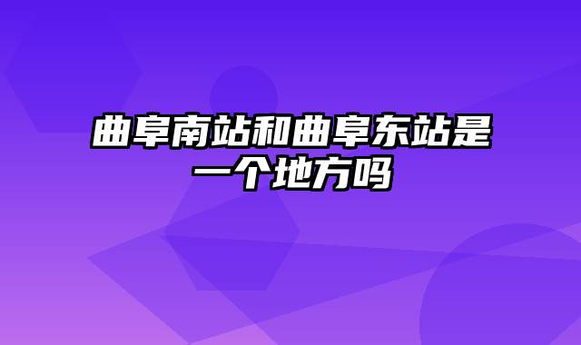 曲阜南站和曲阜东站是一个地方吗