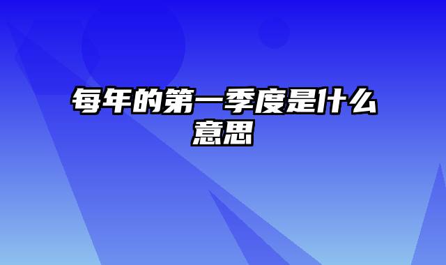 每年的第一季度是什么意思