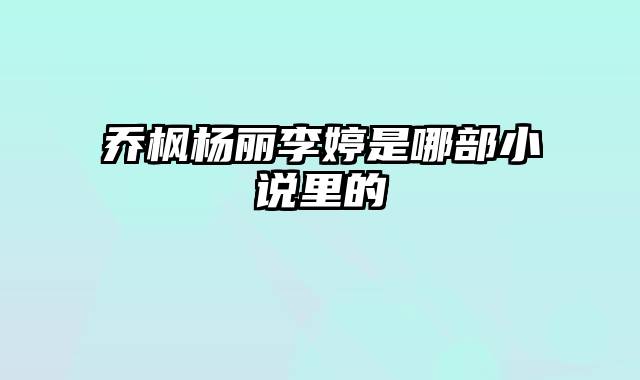 乔枫杨丽李婷是哪部小说里的