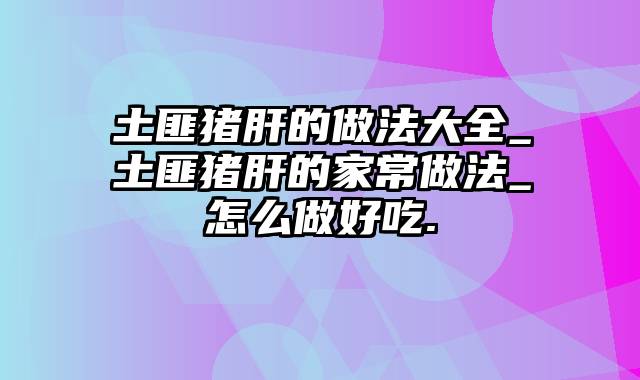 土匪猪肝的做法大全_土匪猪肝的家常做法_怎么做好吃.