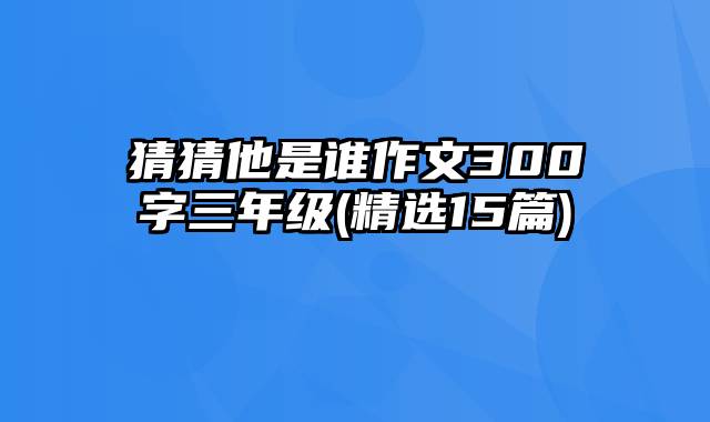 猜猜他是谁作文300字三年级(精选15篇)