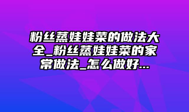 粉丝蒸娃娃菜的做法大全_粉丝蒸娃娃菜的家常做法_怎么做好...