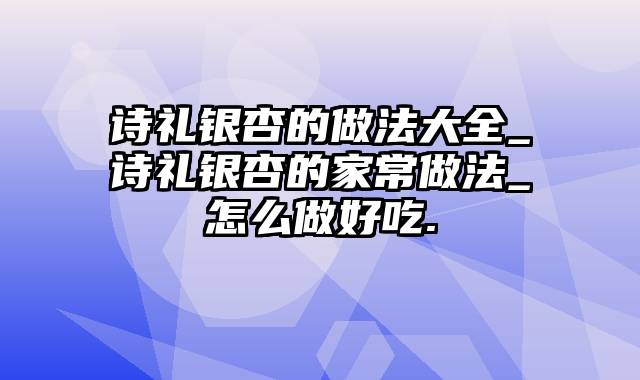 诗礼银杏的做法大全_诗礼银杏的家常做法_怎么做好吃.