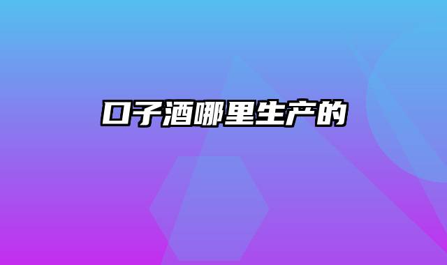 口子酒哪里生产的