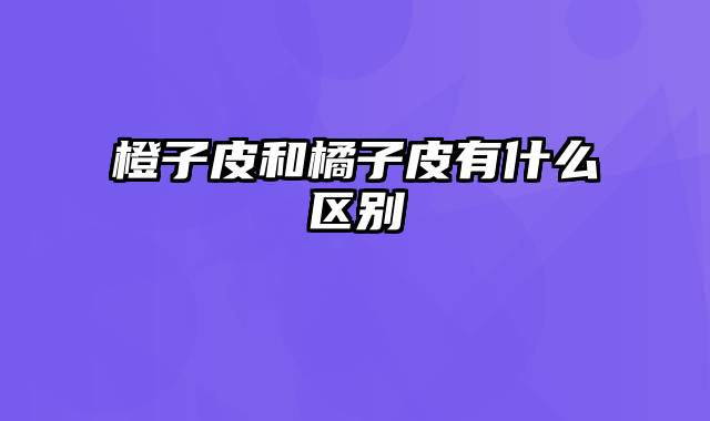 橙子皮和橘子皮有什么区别