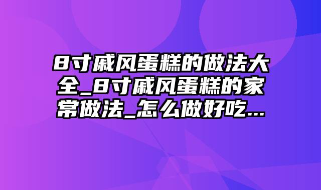 8寸戚风蛋糕的做法大全_8寸戚风蛋糕的家常做法_怎么做好吃...