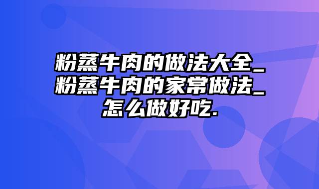 粉蒸牛肉的做法大全_粉蒸牛肉的家常做法_怎么做好吃.