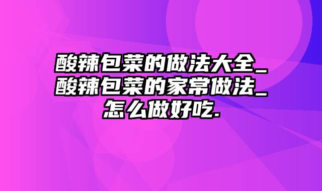 酸辣包菜的做法大全_酸辣包菜的家常做法_怎么做好吃.